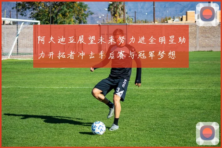 阿夫迪亚展望未来努力进全明星助力开拓者冲击季后赛与冠军梦想