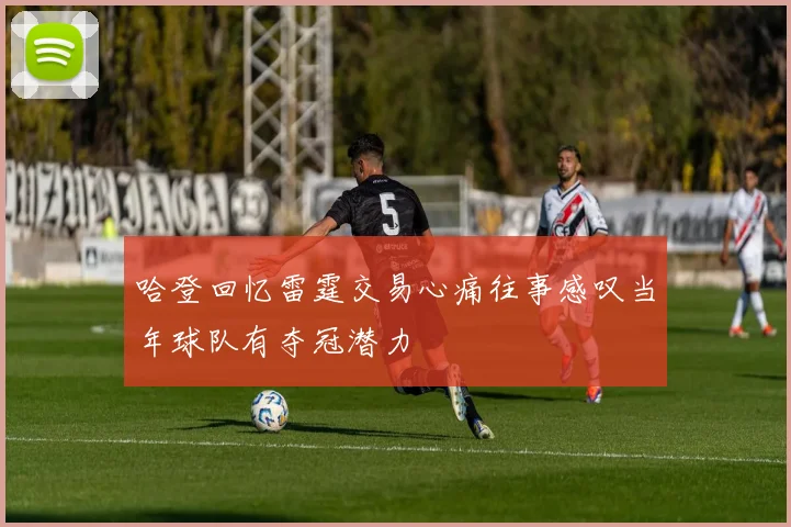 哈登回忆雷霆交易心痛往事感叹当年球队有夺冠潜力