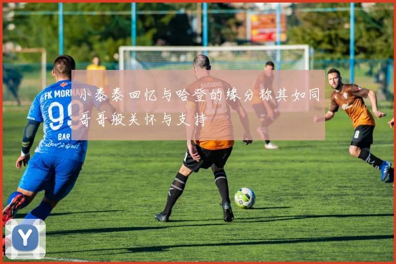 小泰泰回忆与哈登的缘分称其如同哥哥般关怀与支持