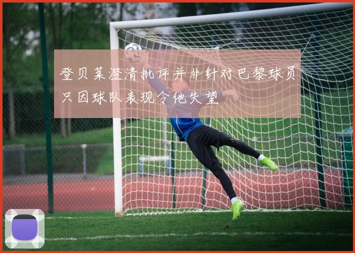 登贝莱澄清批评并非针对巴黎球员只因球队表现令他失望