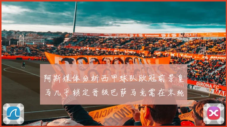阿斯媒体分析西甲球队欧冠前景皇马几乎锁定晋级巴萨马竞需在末轮全胜