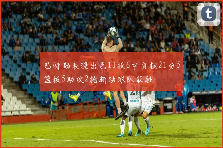 巴特勒表现出色11投6中贡献21分5篮板5助攻2抢断助球队获胜