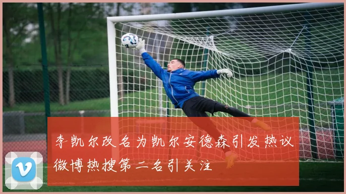 李凯尔改名为凯尔安德森引发热议微博热搜第二名引关注
