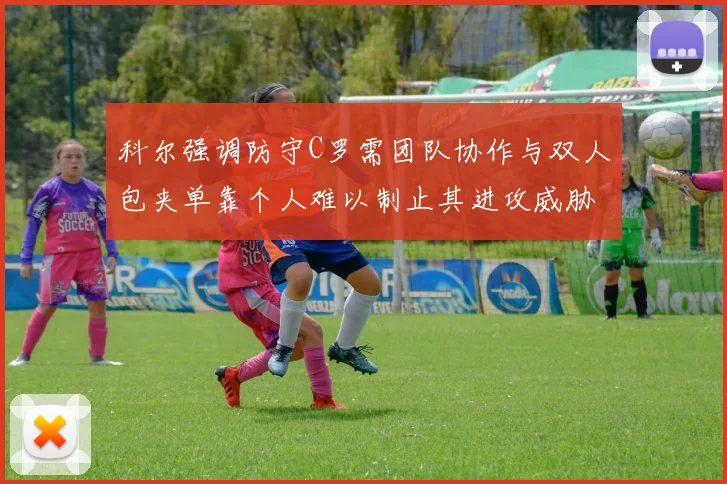 科尔强调防守C罗需团队协作与双人包夹单靠个人难以制止其进攻威胁