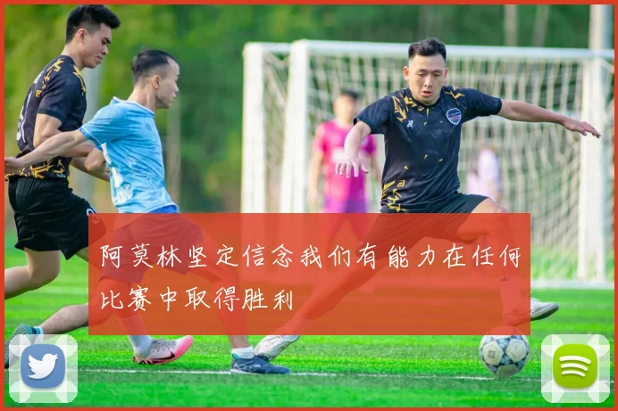 阿莫林坚定信念我们有能力在任何比赛中取得胜利