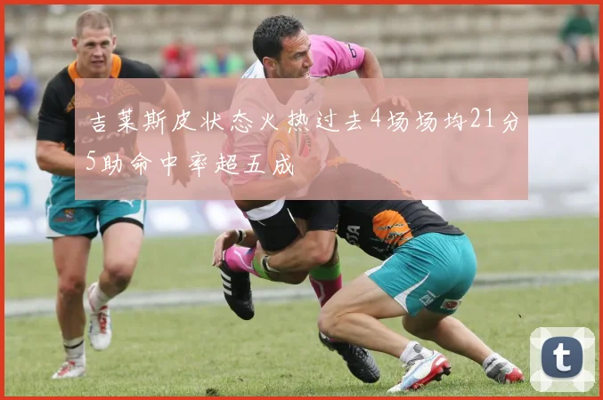 吉莱斯皮状态火热过去4场场均21分5助命中率超五成