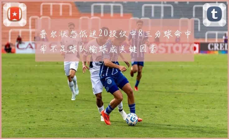 普尔状态低迷20投仅中8三分球命中率不足球队输球成关键因素