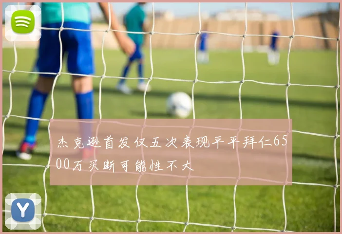杰克逊首发仅五次表现平平拜仁6500万买断可能性不大