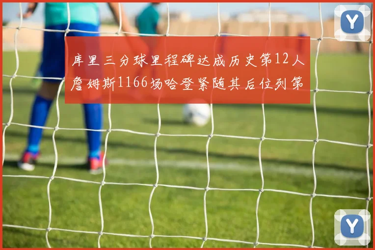 库里三分球里程碑达成历史第12人詹姆斯1166场哈登紧随其后位列第六