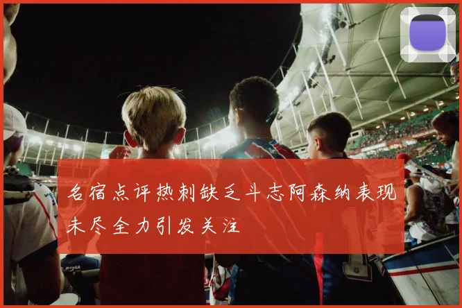名宿点评热刺缺乏斗志阿森纳表现未尽全力引发关注