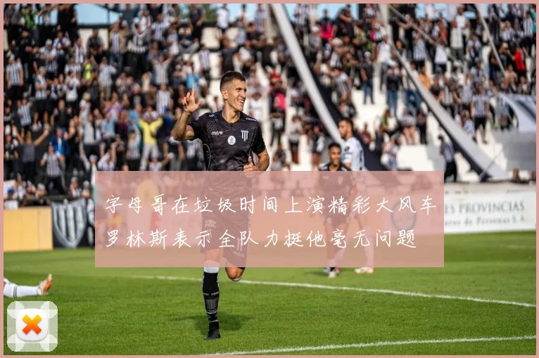 字母哥在垃圾时间上演精彩大风车罗林斯表示全队力挺他毫无问题