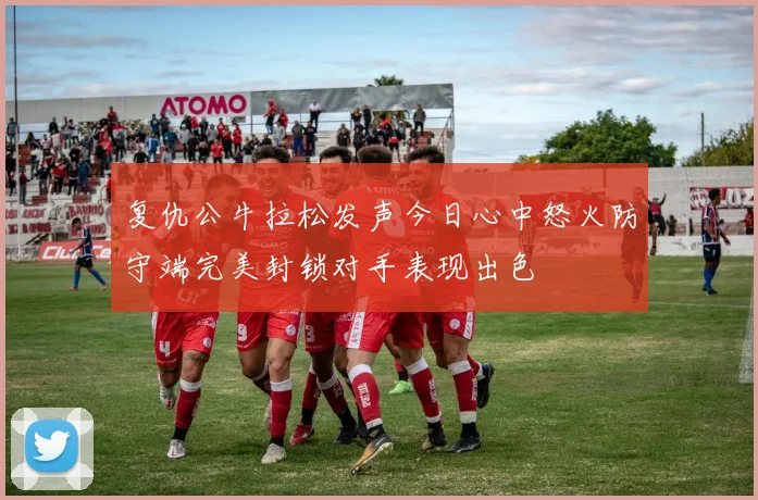 复仇公牛拉松发声今日心中怒火防守端完美封锁对手表现出色