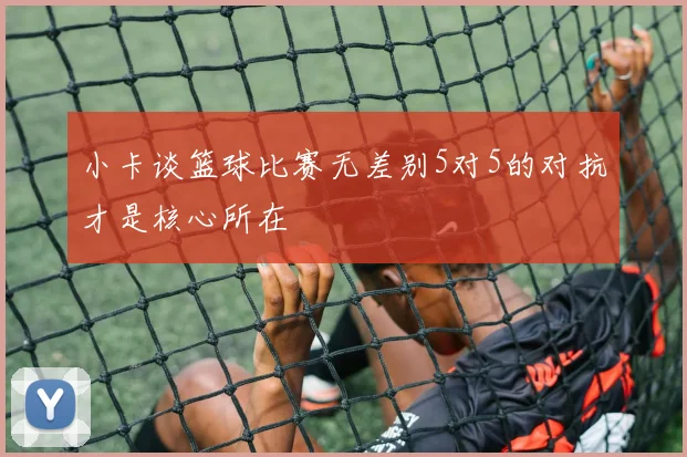 小卡谈篮球比赛无差别5对5的对抗才是核心所在