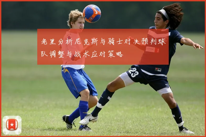 老里分析尼克斯与骑士对决预判球队调整与战术应对策略