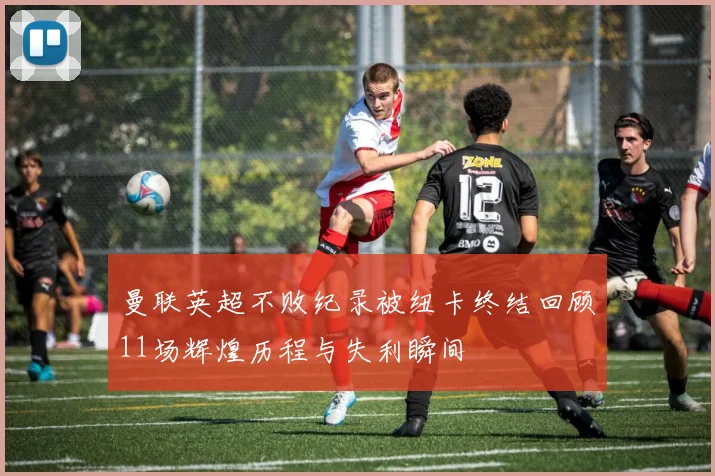 曼联英超不败纪录被纽卡终结回顾11场辉煌历程与失利瞬间