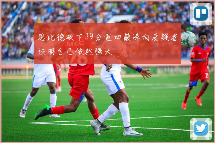 恩比德砍下39分重回巅峰向质疑者证明自己依然强大