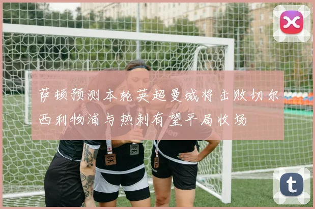 萨顿预测本轮英超曼城将击败切尔西利物浦与热刺有望平局收场