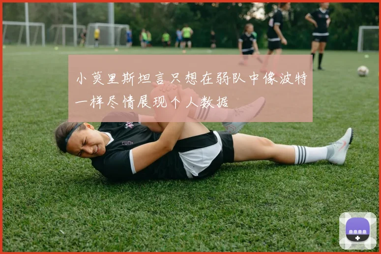 小莫里斯坦言只想在弱队中像波特一样尽情展现个人数据