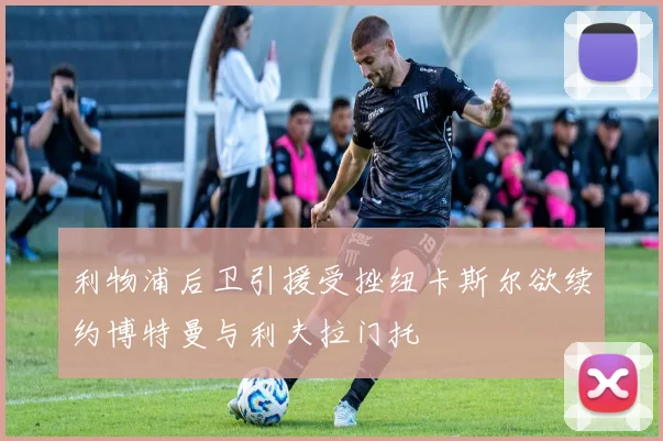 利物浦后卫引援受挫纽卡斯尔欲续约博特曼与利夫拉门托
