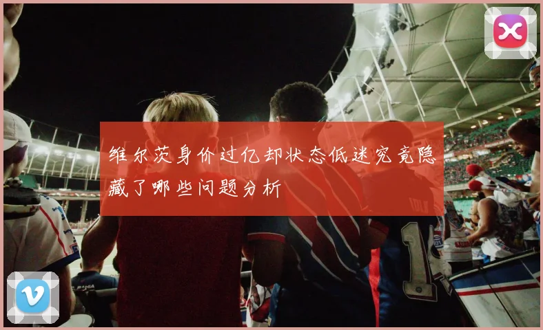 维尔茨身价过亿却状态低迷究竟隐藏了哪些问题分析