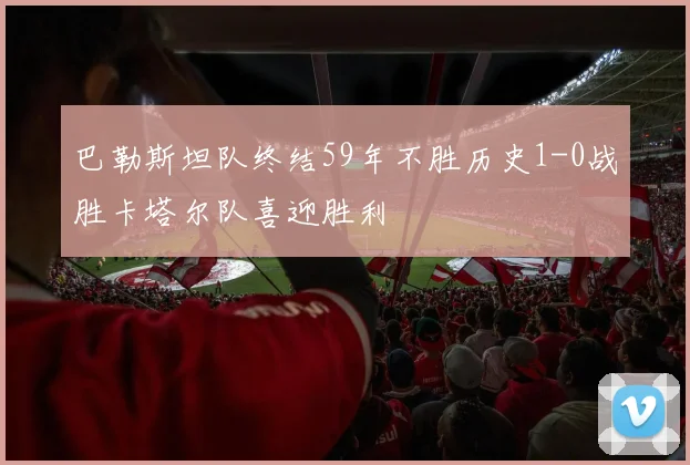 巴勒斯坦队终结59年不胜历史1-0战胜卡塔尔队喜迎胜利