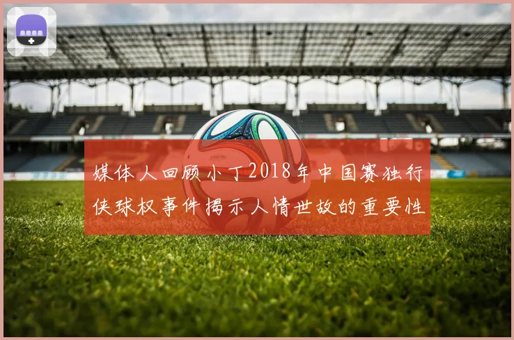 媒体人回顾小丁2018年中国赛独行侠球权事件揭示人情世故的重要性