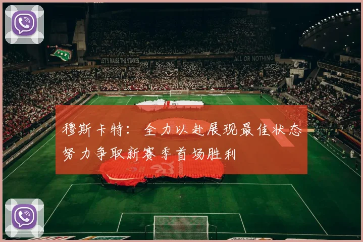 穆斯卡特：全力以赴展现最佳状态努力争取新赛季首场胜利