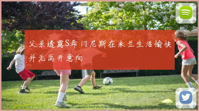 父亲透露S希门尼斯在米兰生活愉快并无离开意向