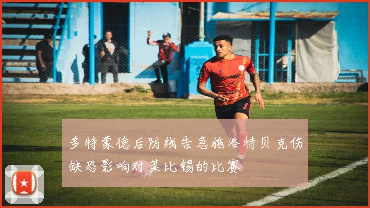 多特蒙德后防线告急施洛特贝克伤缺恐影响对莱比锡的比赛