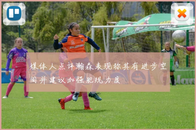媒体人点评瀚森表现称其有进步空间并建议加强犯规力度