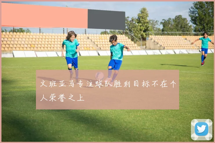文班亚马专注球队胜利目标不在个人荣誉之上