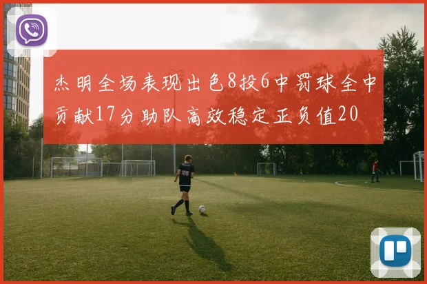 杰明全场表现出色8投6中罚球全中贡献17分助队高效稳定正负值20