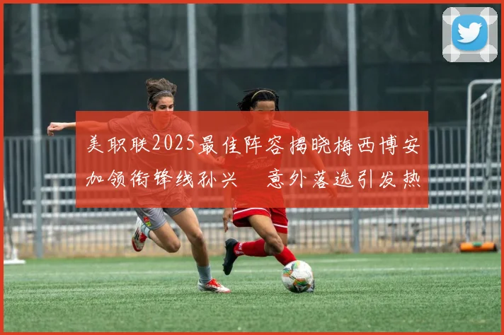 美职联2025最佳阵容揭晓梅西博安加领衔锋线孙兴慜意外落选引发热议