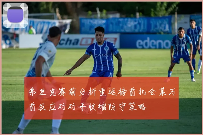 弗里克赛前分析重返榜首机会莱万首发应对对手收缩防守策略
