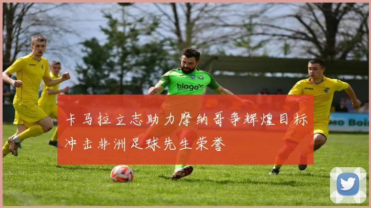 卡马拉立志助力摩纳哥争辉煌目标冲击非洲足球先生荣誉