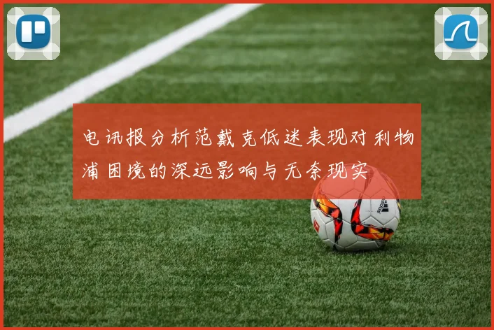 电讯报分析范戴克低迷表现对利物浦困境的深远影响与无奈现实