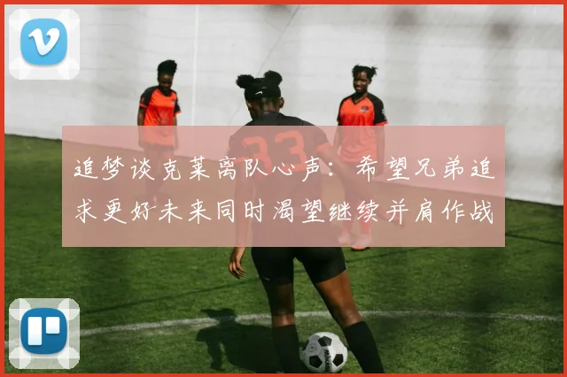 追梦谈克莱离队心声：希望兄弟追求更好未来同时渴望继续并肩作战