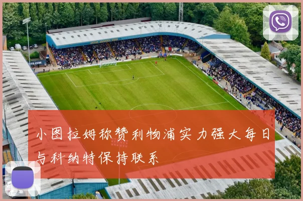 小图拉姆称赞利物浦实力强大每日与科纳特保持联系