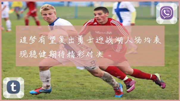 追梦有望复出勇士迎战湖人场均表现稳健期待精彩对决