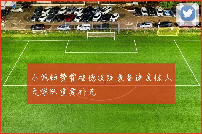 小佩顿赞霍福德攻防兼备速度惊人是球队重要补充