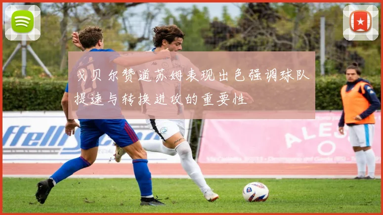 戈贝尔赞道苏姆表现出色强调球队提速与转换进攻的重要性