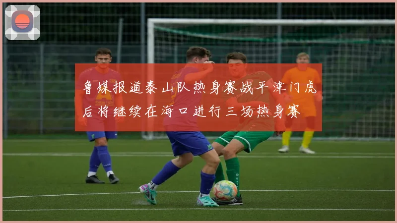 鲁媒报道泰山队热身赛战平津门虎后将继续在海口进行三场热身赛