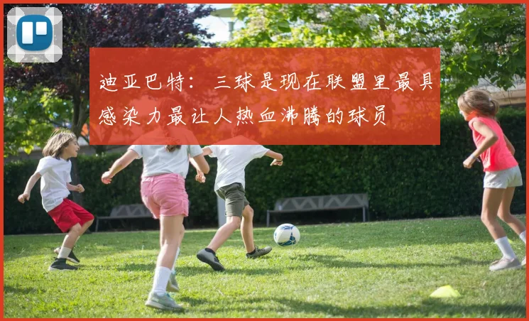迪亚巴特：三球是现在联盟里最具感染力最让人热血沸腾的球员