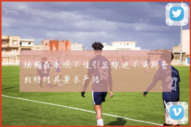 杨瀚森表现不佳引发球迷不满斯普利特对其要求严格