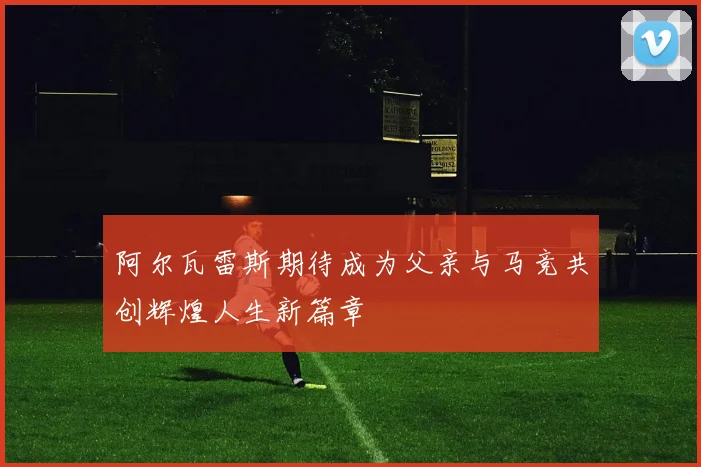 阿尔瓦雷斯期待成为父亲与马竞共创辉煌人生新篇章